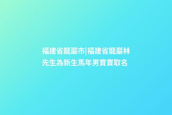 福建省龍巖市|福建省龍巖林先生為新生馬年男寶寶取名-第1張-公司起名-玄機派